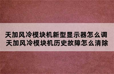 天加风冷模块机新型显示器怎么调 天加风冷模块机历史故障怎么清除